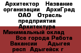 Архитектор › Название организации ­ АрхиГрад, ОАО › Отрасль предприятия ­ Архитектура › Минимальный оклад ­ 45 000 - Все города Работа » Вакансии   . Адыгея респ.,Адыгейск г.